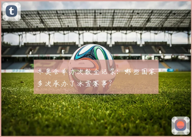 冬奥会举办次数全记录:哪些国家多次承办了冰雪赛事?
