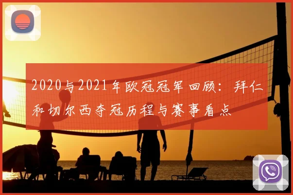2020与2021年欧冠冠军回顾：拜仁和切尔西夺冠历程与赛事看点