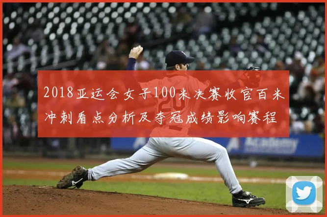 2018亚运会女子100米决赛收官百米冲刺看点分析及夺冠成绩影响赛程