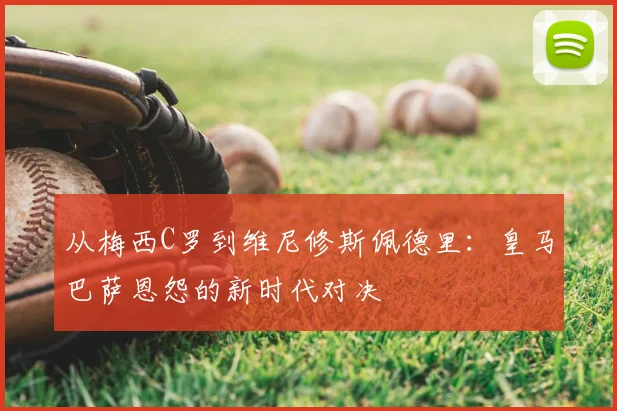 从梅西C罗到维尼修斯佩德里:皇马巴萨恩怨的新时代对决