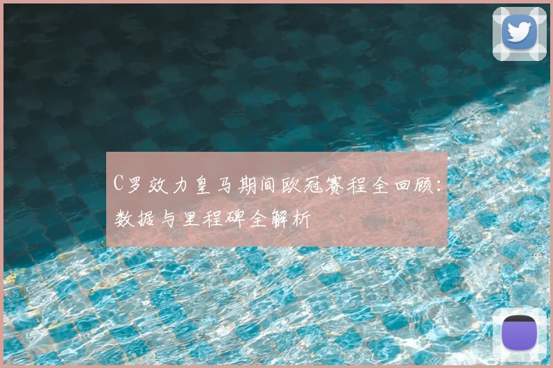 C罗效力皇马期间欧冠赛程全回顾:数据与里程碑全解析