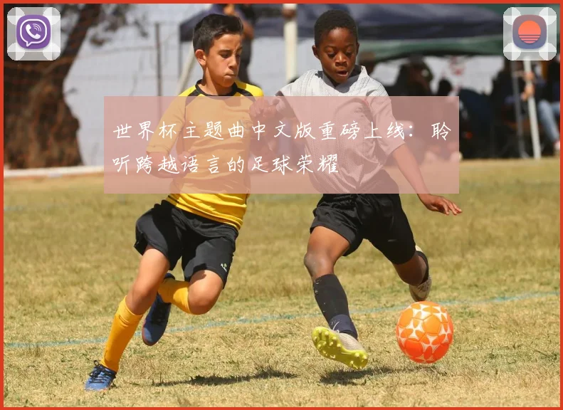 世界杯主题曲中文版重磅上线：聆听跨越语言的足球荣耀