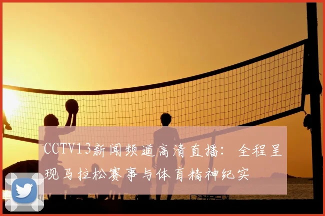 CCTV13新闻频道高清直播：全程呈现马拉松赛事与体育精神纪实