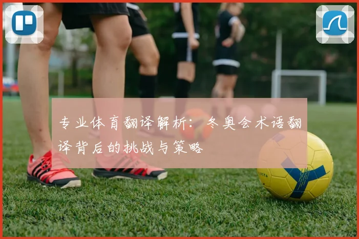 专业体育翻译解析：冬奥会术语翻译背后的挑战与策略