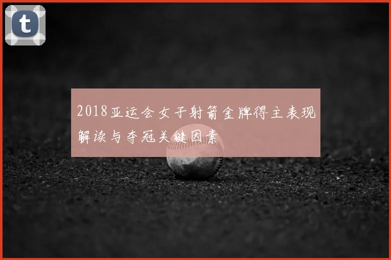 2018亚运会女子射箭金牌得主表现解读与夺冠关键因素