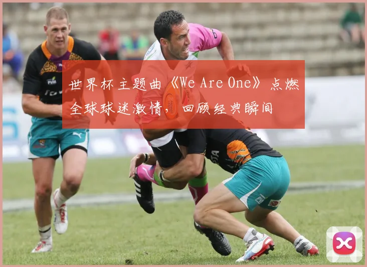 世界杯主题曲《We Are One》点燃全球球迷激情，回顾经典瞬间