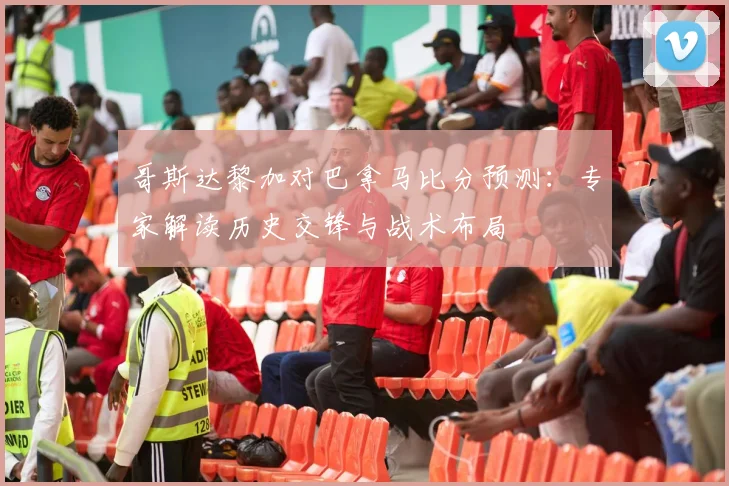 哥斯达黎加对巴拿马比分预测：专家解读历史交锋与战术布局