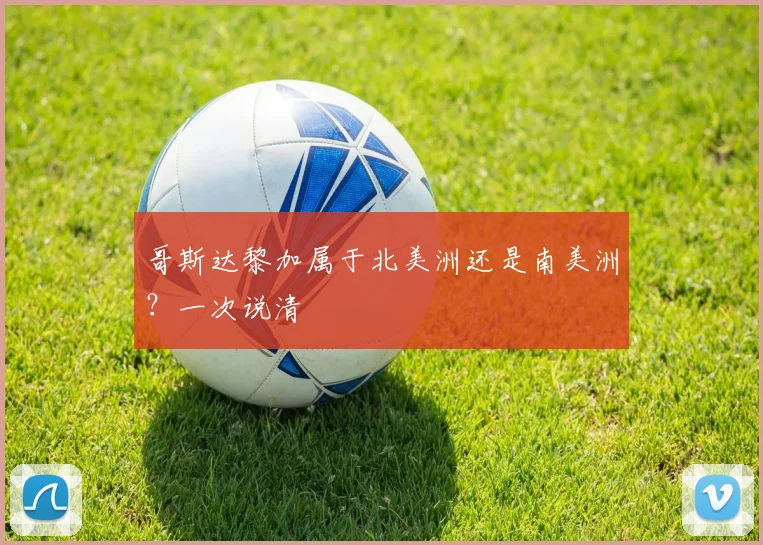 哥斯达黎加属于北美洲还是南美洲？一次说清
