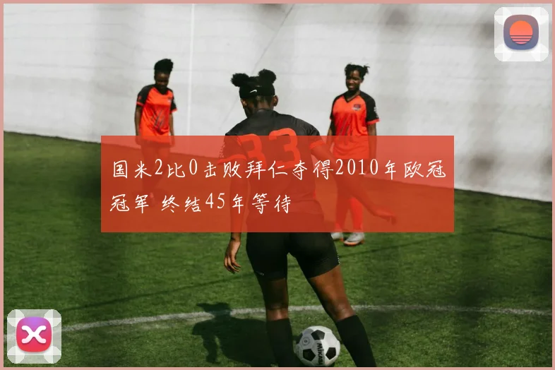 国米2比0击败拜仁夺得2010年欧冠冠军 终结45年等待
