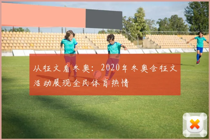 从征文看冬奥:2020年冬奥会征文活动展现全民体育热情