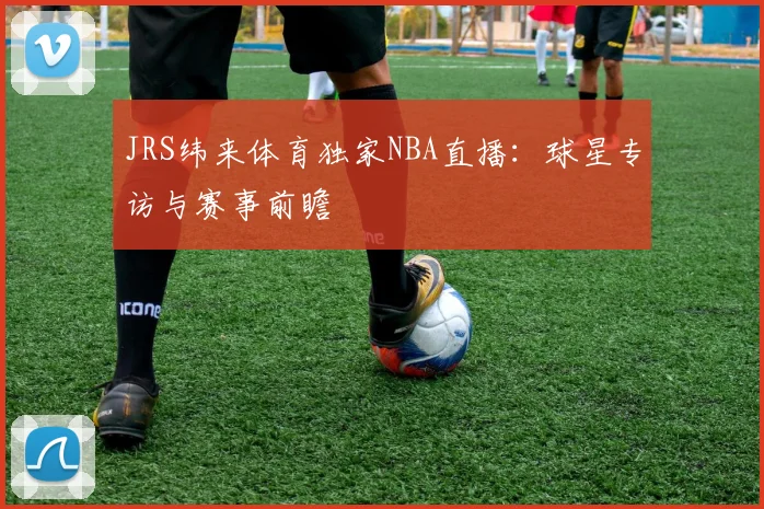 JRS纬来体育独家NBA直播：球星专访与赛事前瞻