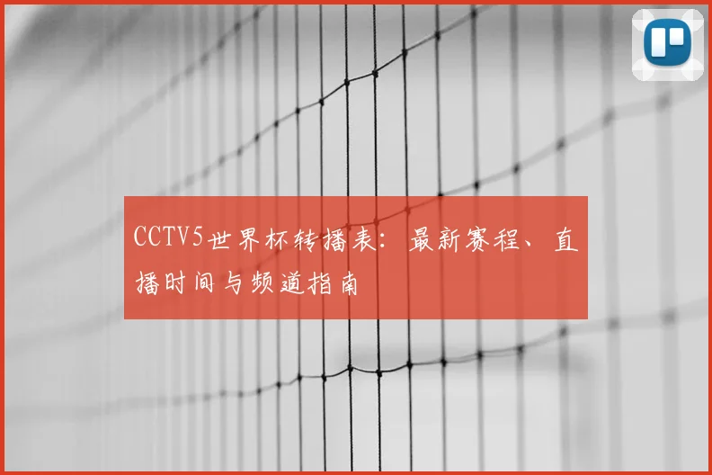 CCTV5世界杯转播表：最新赛程、直播时间与频道指南