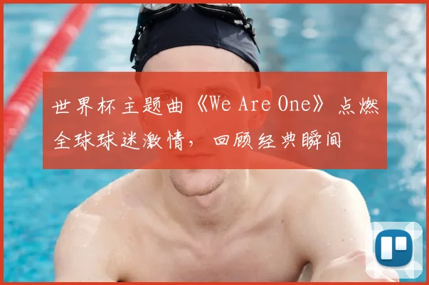 世界杯主题曲《We Are One》点燃全球球迷激情，回顾经典瞬间