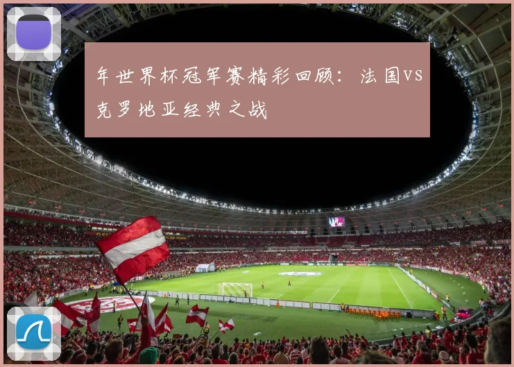 年世界杯冠军赛精彩回顾：法国vs克罗地亚经典之战