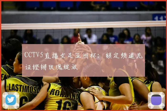 CCTV5直播女足亚洲杯：锁定频道见证铿锵玫瑰绽放