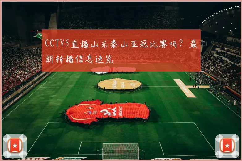 CCTV5直播山东泰山亚冠比赛吗？最新转播信息速览
